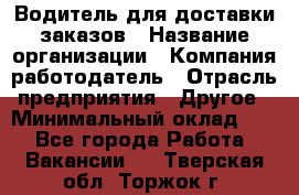 Водитель для доставки заказов › Название организации ­ Компания-работодатель › Отрасль предприятия ­ Другое › Минимальный оклад ­ 1 - Все города Работа » Вакансии   . Тверская обл.,Торжок г.